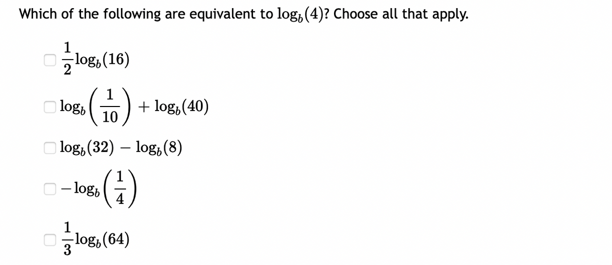 Which of the following are equivalent to log, (4)? Choose all that apply.
log, (16)
1
O log, ) +
log, (40)
10
O log; (32) – log,(8)
(G)
O- log,
O- log, (64)
3
