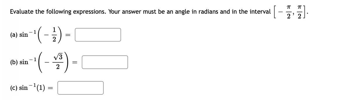 Evaluate the following expressions. Your answer must be an angle in radians and in the interval
(a) sin
¹ ( - 1²/1)
2
(b) sin
(-)-
=
(c) sin−¹(1) =
=
ㅠ
ㅠ
[-]