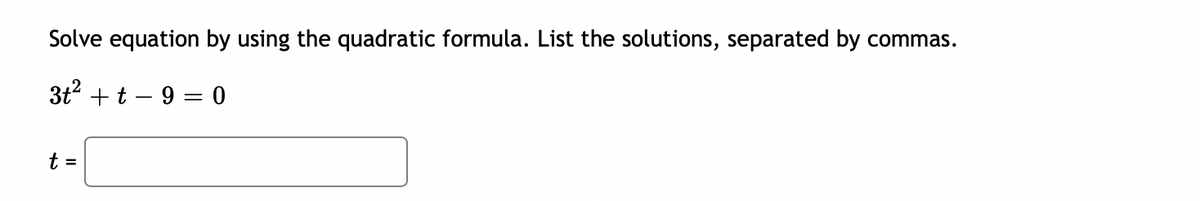 Solve equation by using the quadratic formula. List the solutions, separated by commas.
3t + t – 9 = 0
t =
