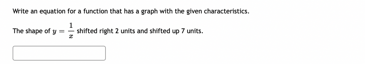 Write an equation for a function that has a graph with the given characteristics.
The shape of y
1
shifted right 2 units and shifted up 7 units.
