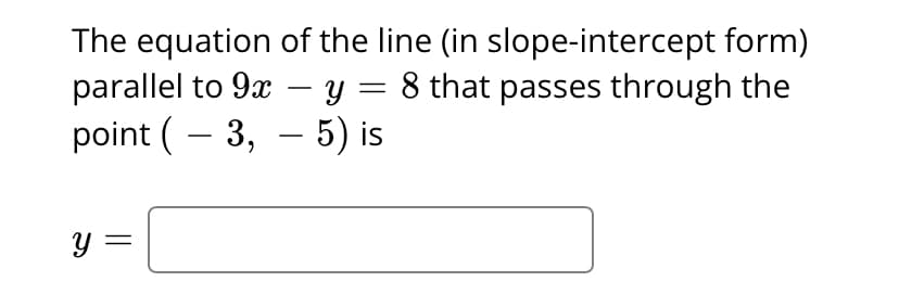 The equation of the line (in slope-intercept form)
parallel to 9x – y = 8 that passes through the
point ( – 3, – 5) is
-
y =
