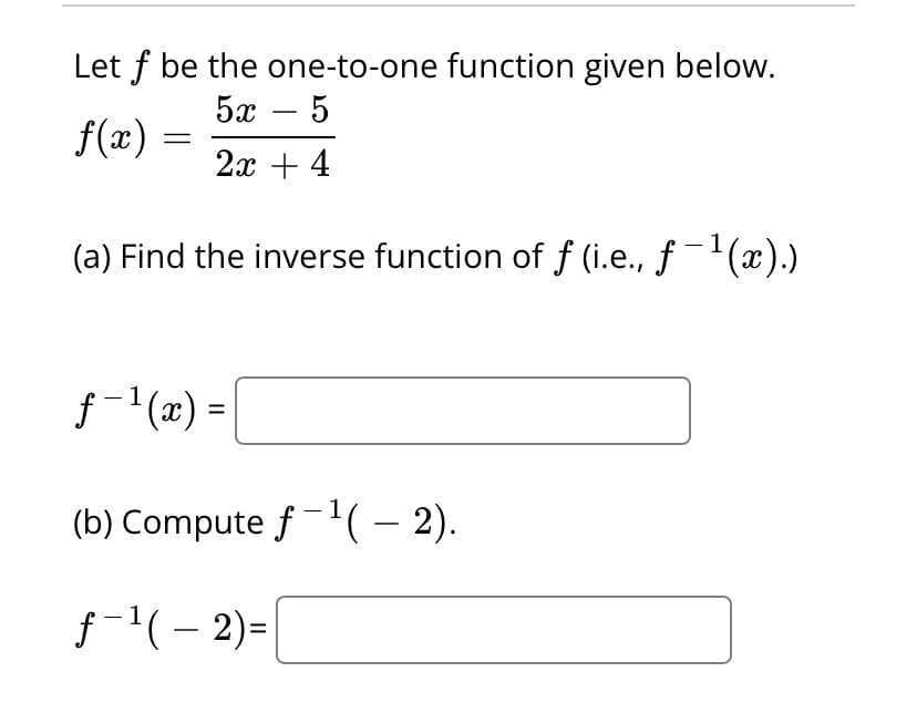Let f be the one-to-one function given below.
5х — 5
-
f(x) =
2x + 4
(a) Find the inverse function of f (i.e., ƒ-'(x).)
f (x) =
(b) Compute f-'( – 2).
f-'( – 2)=|
