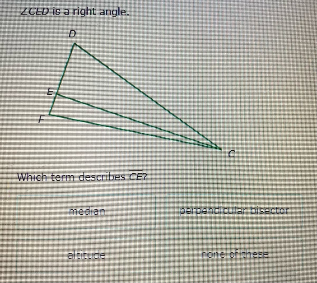 ZCED is a right angle.
D
Which term describes CE?
median
perpencicular bisector
altitude
none of these
