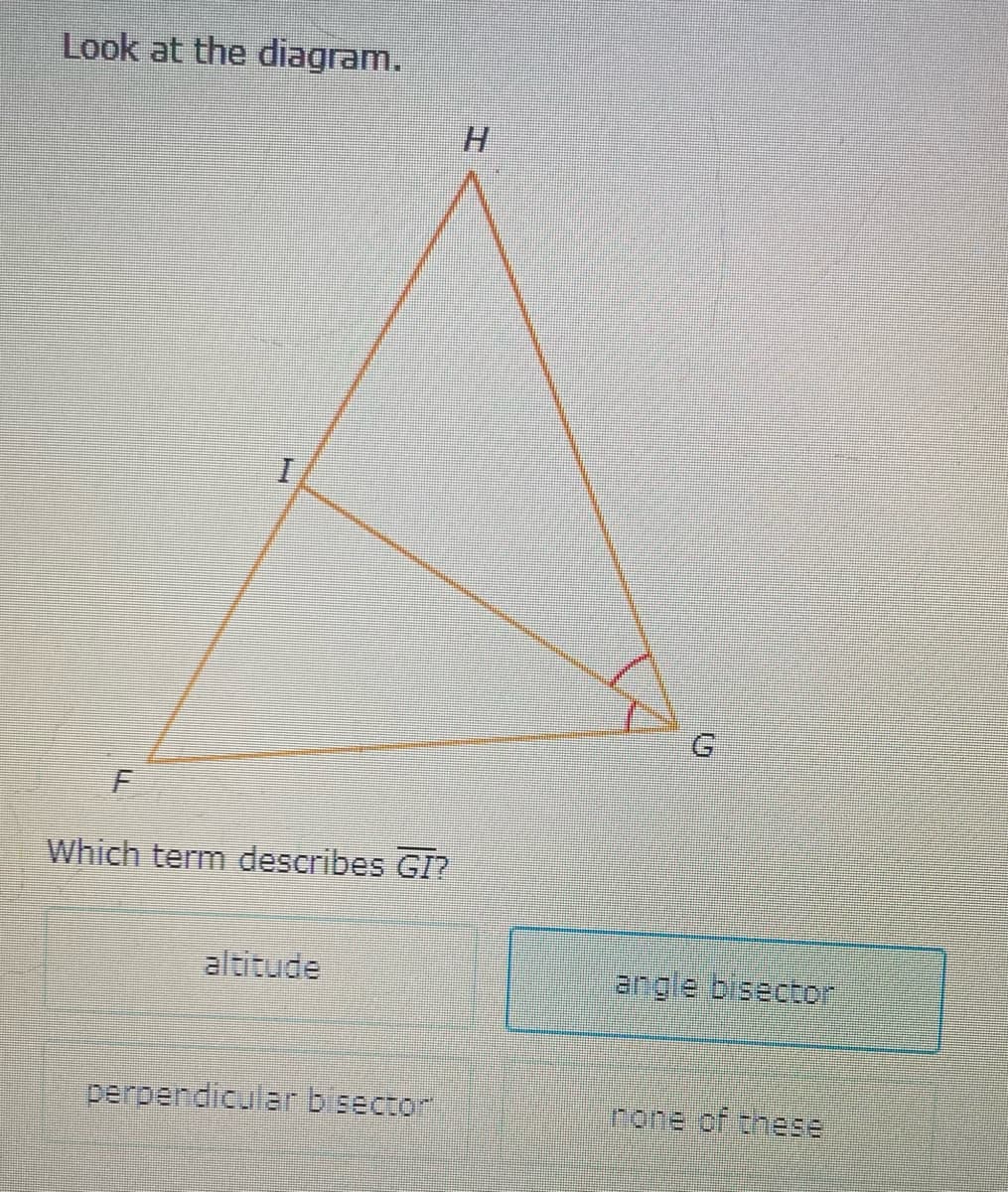 Look at the diagram.
H.
Which term describes GI?
altitude
angle bisector
perpendicular bisector
rone of these
