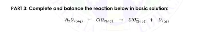 PART 3: Complete and balance the reaction below in basic solution:
H202(aq) + Cl02(aq)
cloz(aq) + O2o)
