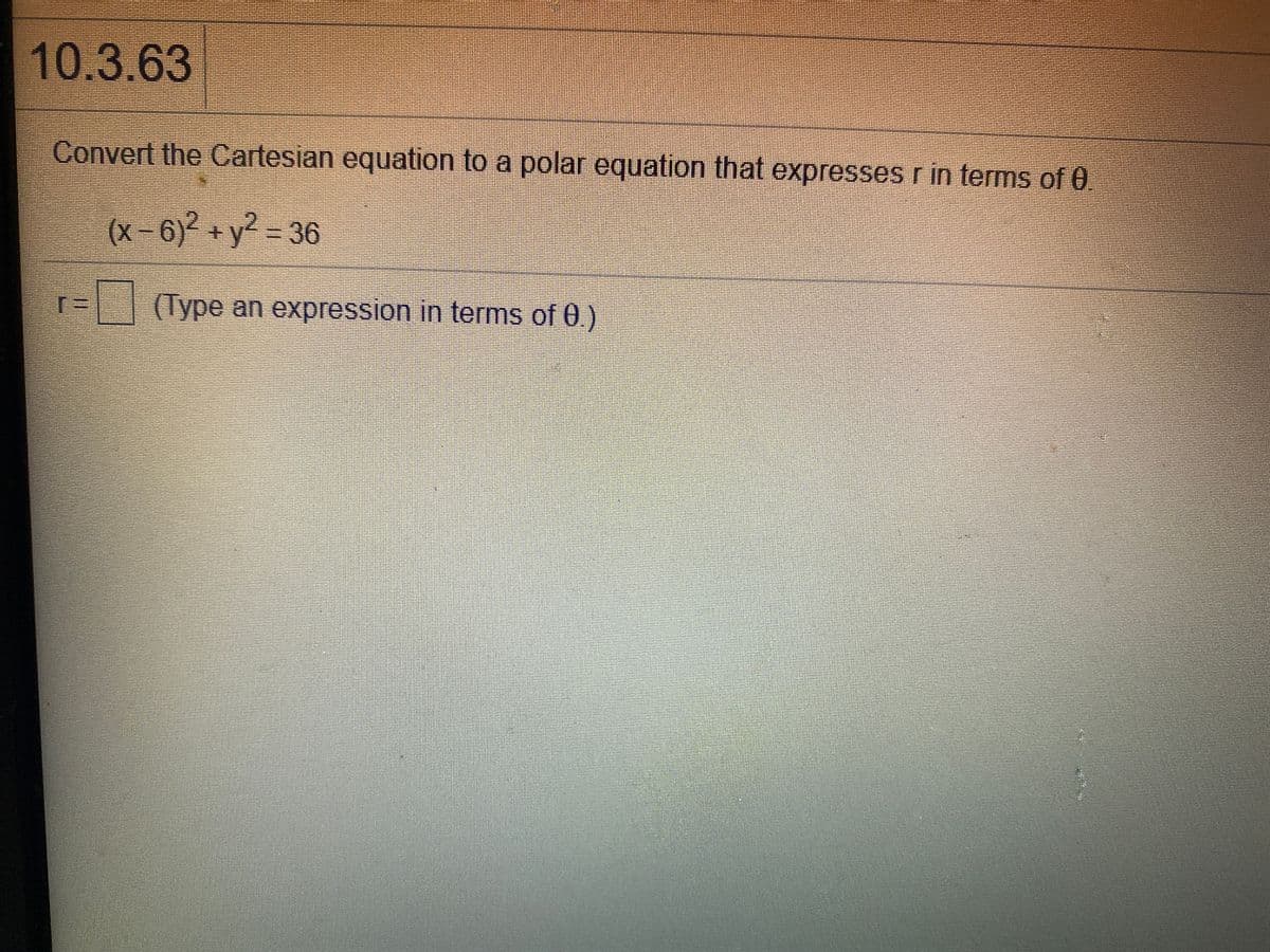 10.3.63
Convert the Cartesian equation to a polar equation that expresses r in terms of 0
(x- 6) +y? = 36
(Type an expression in terms of 0.)
