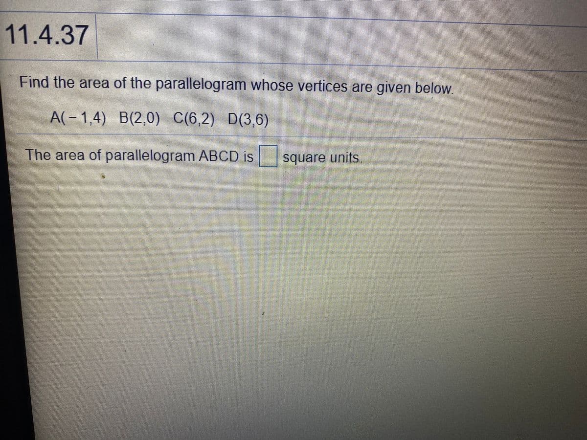 11.4.37
Find the area of the parallelogram whose vertices are given below.
A(– 1,4) B(2,0) C(6,2) D(3,6)
The area of parallelogram ABCD is
square units
