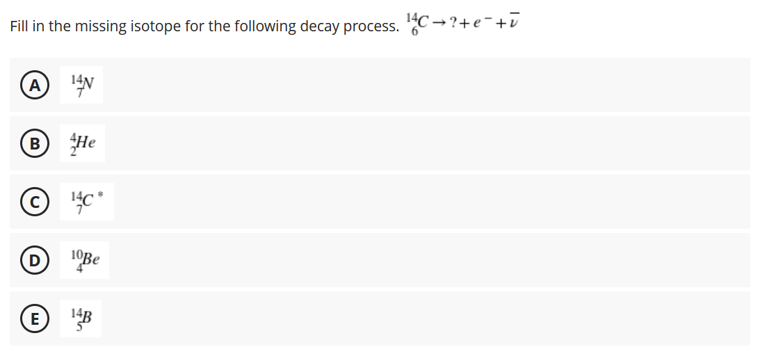 C → ?+e¯+ū
Fill in the missing isotope for the following decay process.
14N
A
He
D Be
14B
E
