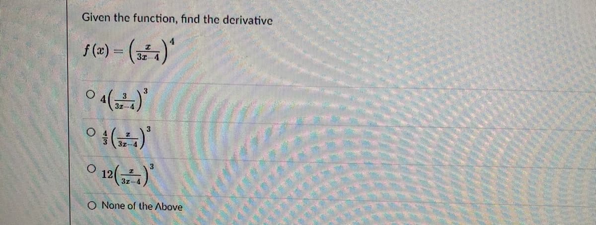 Given the function, find the derivative
f (x) =
()"
3z 4
3
31-4
3z-
O None of the Above
