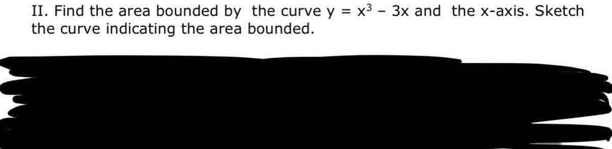 II. Find the area bounded by the curve y = x3 - 3x and the x-axis. Sketch
the curve indicating the area bounded.
