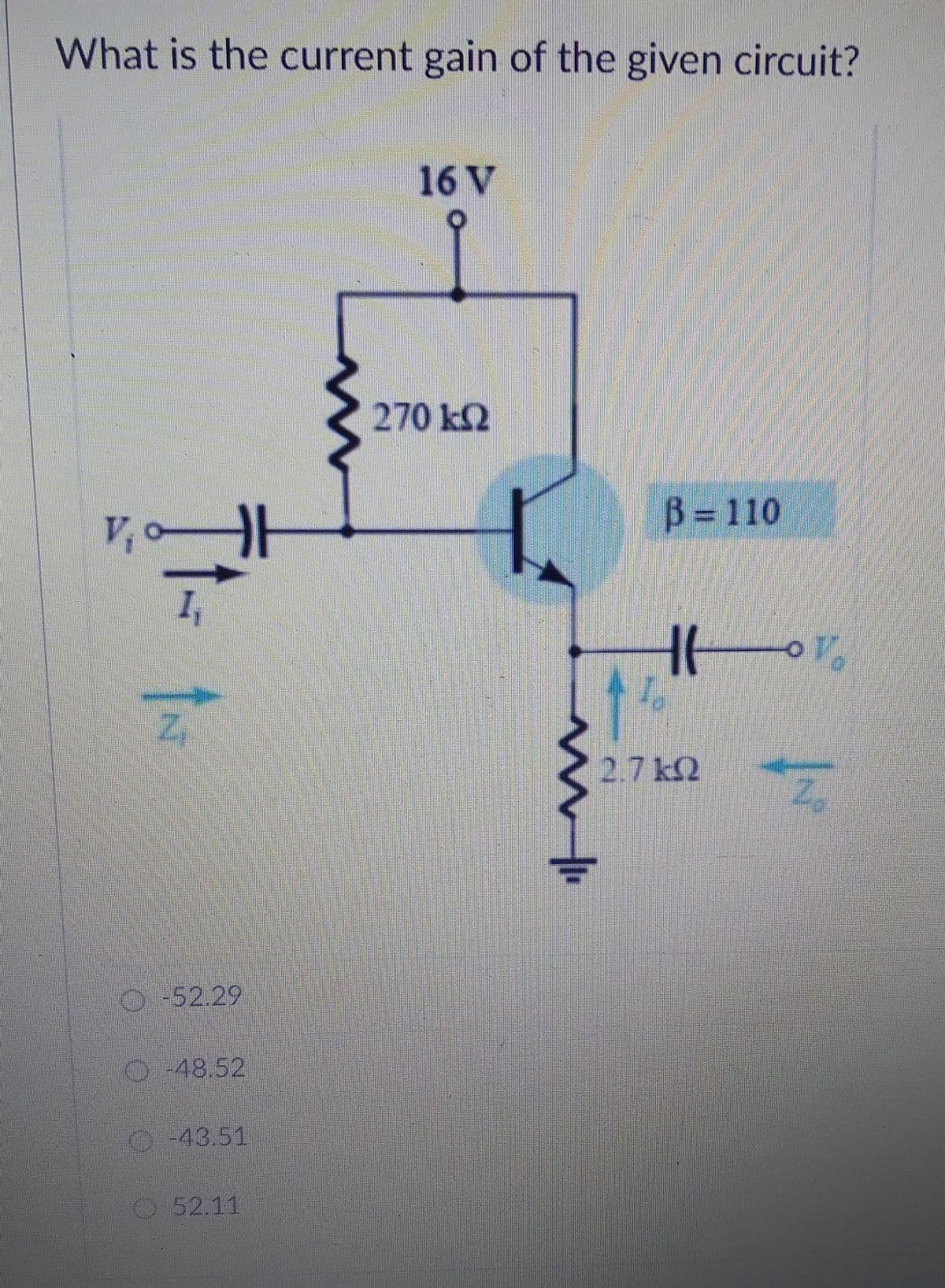 What is the current gain of the given circuit?
16 V
270 k2
V, o
B = 110
Vo
2.7 k2
O 52.29
O48.52
-43.51
52.11
