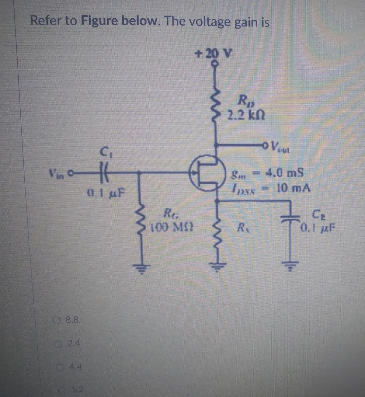 Refer to Figure below. The voltage gain is
+20 V
C₁
8.8
2.4
4.4
1.2
#
01 μF
Re
100 MI
M
w
R₂
2.2 kn
o Vout
Sm= 4.0 mS
10 mA
1DSN
R
C₂
0.1 F