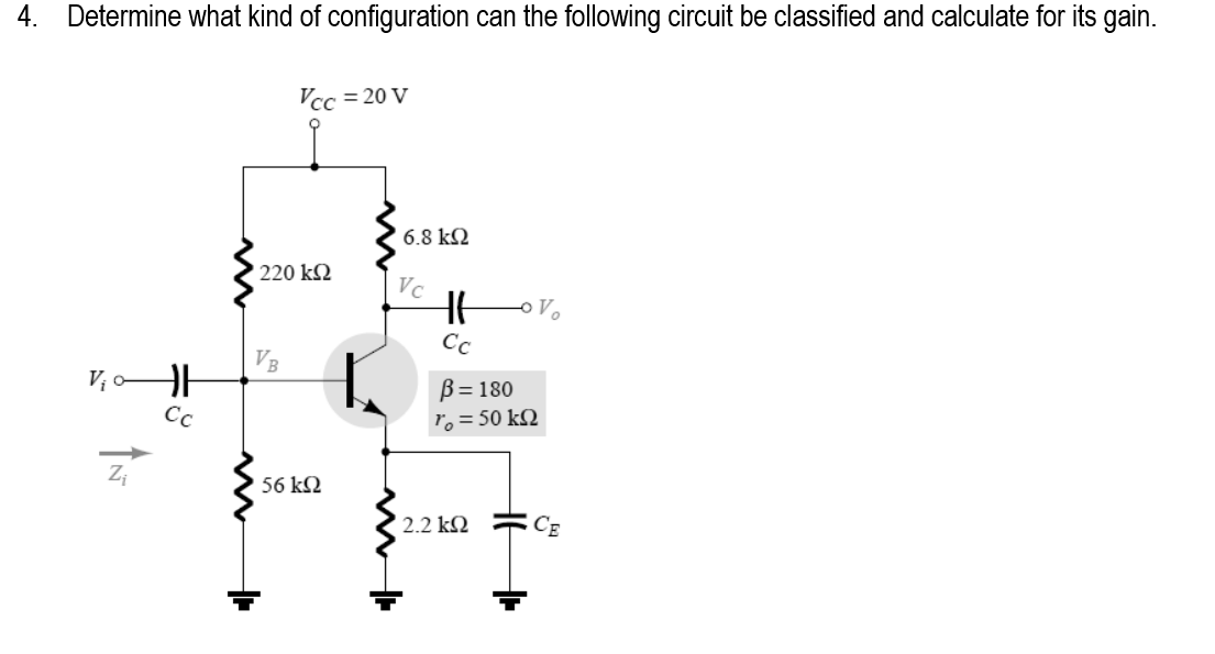 4. Determine what kind of configuration can the following circuit be classified and calculate for its gain.
Vcc = 20 V
6.8 k2
220 k2
Vc
Cc
B= 180
ro = 50 kQ
Сс
Zi
56 k2
2.2 kN
