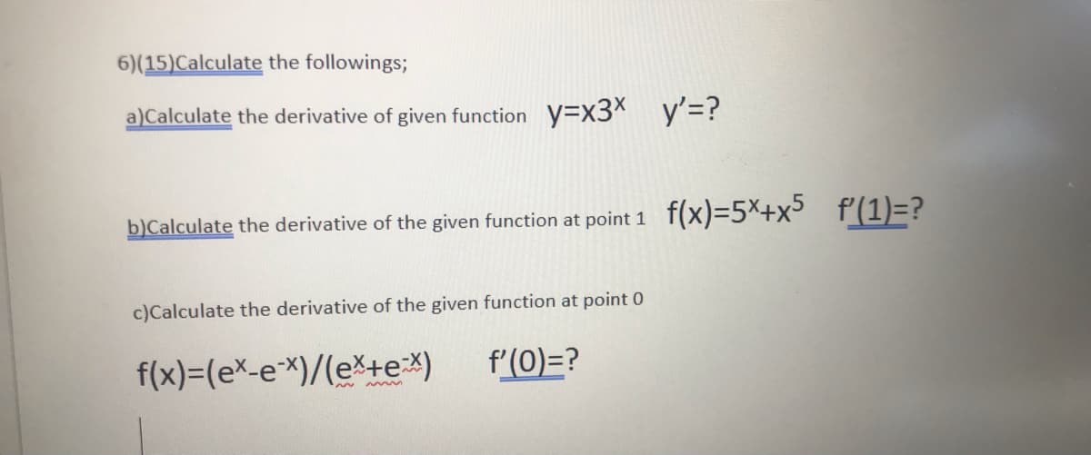 6)(15)Calculate the followings;
a)Calculate the derivative of given function y=X3* y'=?
b)Calculate the derivative of the given function at point 1 f(x)=5x+x>
f(1)=?
c)Calculate the derivative of the given function at point 0
f(x)=(eX-e*)/(e*+e*)
f'(0)=?
