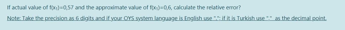 If actual value of f(x1)=0,57 and the approximate value of f(x1)=0,6, calculate the relative error?
Note: Take the precision as 6 digits and if your OYS system language is English use "."; if it is Turkish use "," as the decimal point.
