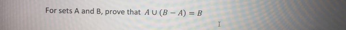 For sets A and B, prove that AU (B – A) = B
