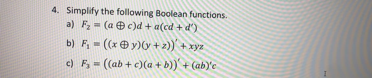 4. Simplify the following Boolean functions.
a) F2 = (a Ð c)d + a(cd + d')
b) F, = ((x O y)(y +z))' + xyz
c) F3 = ((ab+c)(a + b))' + (ab)'c
