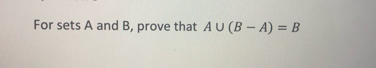 For sets A and B, prove that AU (B - A) = B
