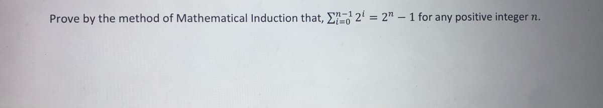 Prove by the method of Mathematical Induction that, E 2' = 2" – 1 for any positive integer n.
