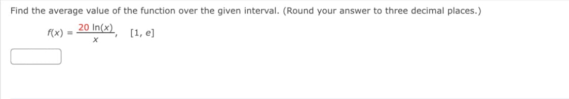 Find the average value of the function over the given interval. (Round your answer to three decimal places.)
F(x) = 20 In(x)
[1, e]
