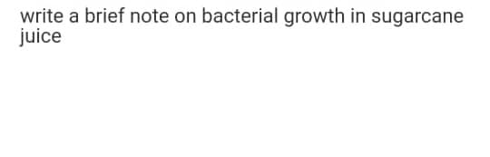 write a brief note on bacterial growth in sugarcane
juice
