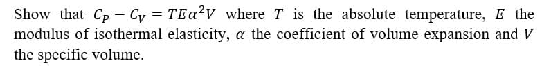 Show that Cp - Cy = TEa?V where T is the absolute temperature, E the
modulus of isothermal elasticity, a the coefficient of volume expansion and V
the specific volume.
