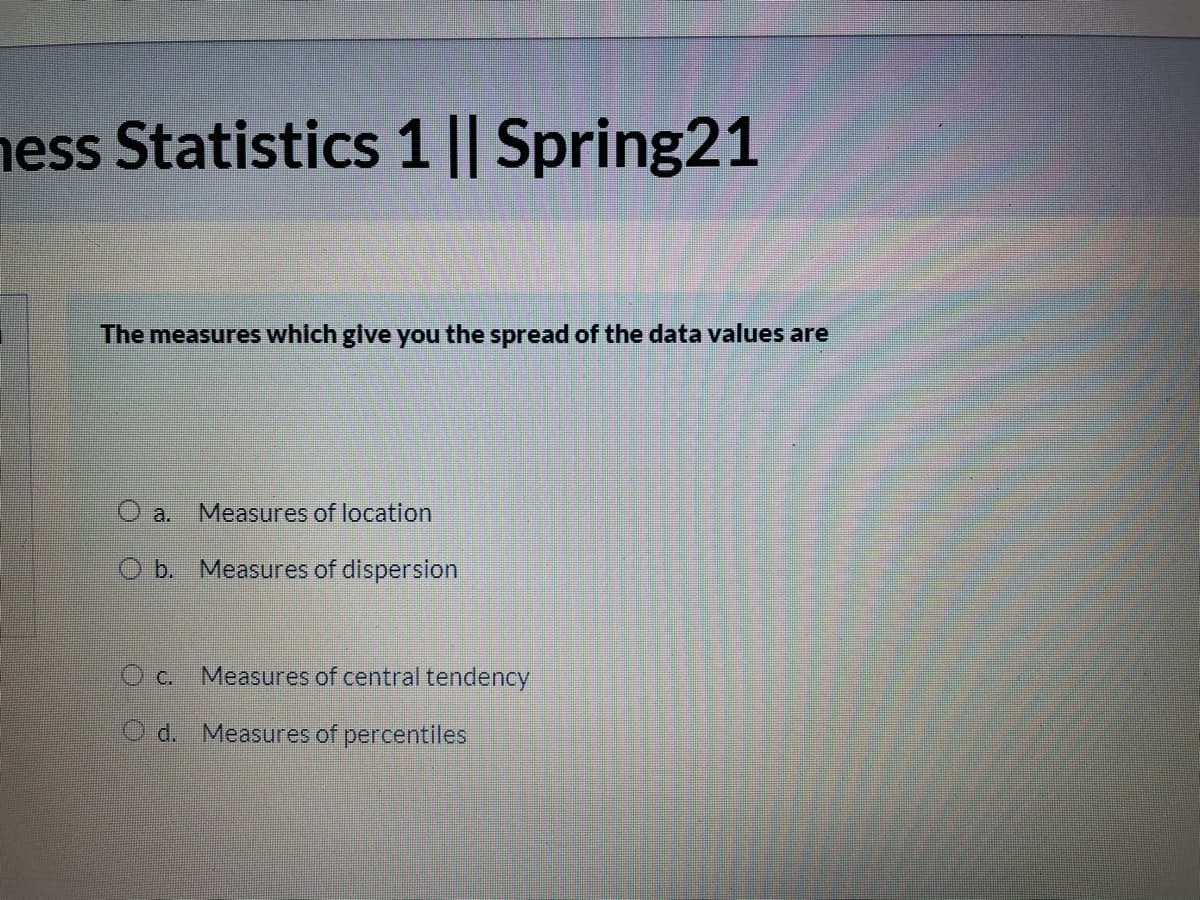 ess Statistics 1|| Spring21
The measures which glve you the spread of the data values are
a.
Measures of location
O b. Measures of dispersion
O c. Measures of central tendency
O d. Measures of percentiles
