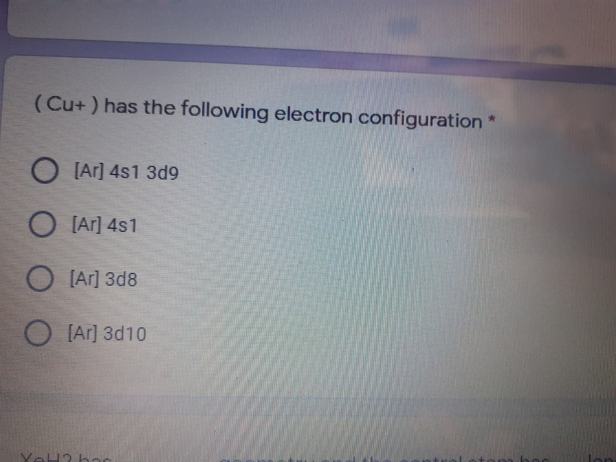 (Cu+ ) has the following electron configuration
O [Ar] 4s1 3d9
O [Ar] 4s1
O [Ar] 3d8
O [Ar] 3d10
