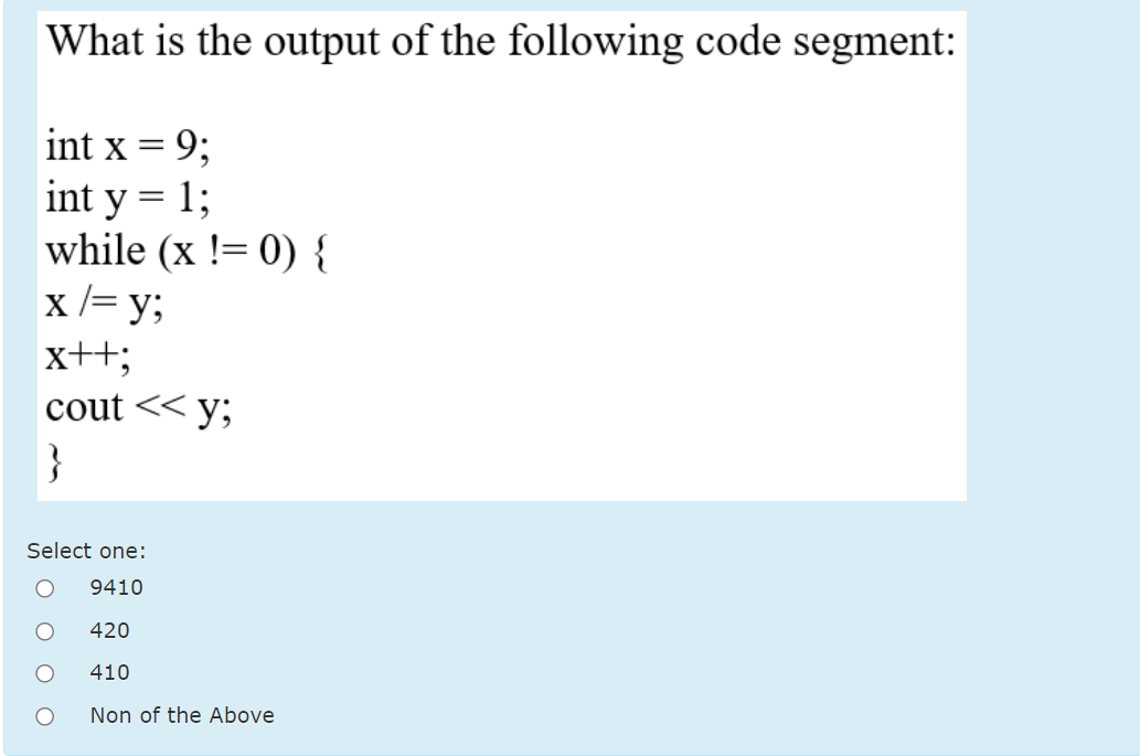 What is the output of the following code segment:
int x = 9;
int y = 1;
while (x != 0) {
x /= y;
x+t;
%3|
cout << y;
}
Select one:
9410
420
410
Non of the Above
