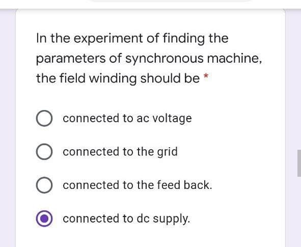 In the experiment of finding the
parameters of synchronous machine,
the field winding should be *
connected to ac voltage
connected to the grid
connected to the feed back.
connected to dc supply.
