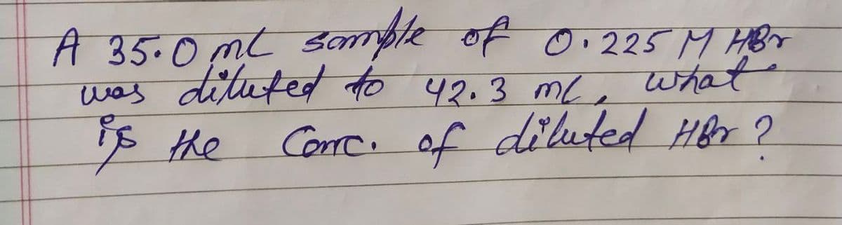 A 35.0ml sample of 0.225 M HBr
diluted to 42.3 ml, what
Corc. of diluted Her ?
was
is the