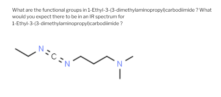 What are the functional groups in 1-Ethyl-3-(3-dimethylaminopropyl)carbodiimide ? What
would you expect there to be in an IR spectrum for
1-Ethyl-3-(3-dimethylaminopropyl)carbodiimide ?
N=CEN
-