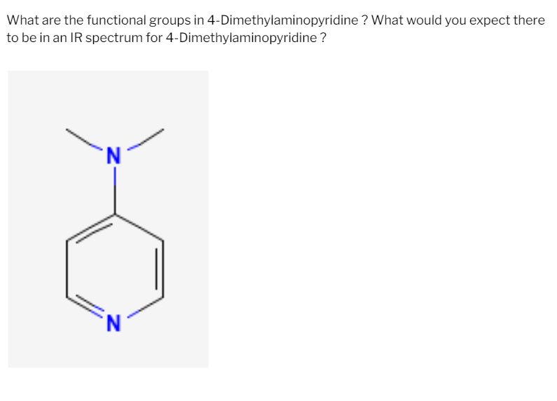 What are the functional groups in 4-Dimethylaminopyridine? What would you expect there
to be in an IR spectrum for 4-Dimethylaminopyridine ?
N