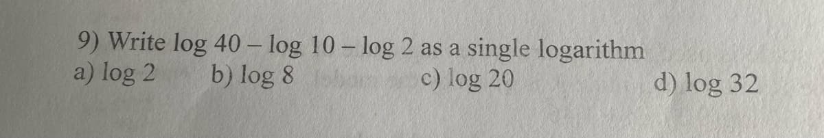 9) Write log 40-log 10 - log 2 as a single logarithm
a) log 2
b) log 8
b
c) log 20
d) log 32