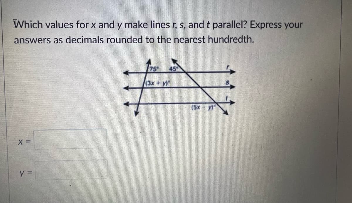 Which values for x and y make lines r, s, and t parallel? Express your
answers as decimals rounded to the nearest hundredth.
X =
y =
75
(3x + y)
(5x - y)"