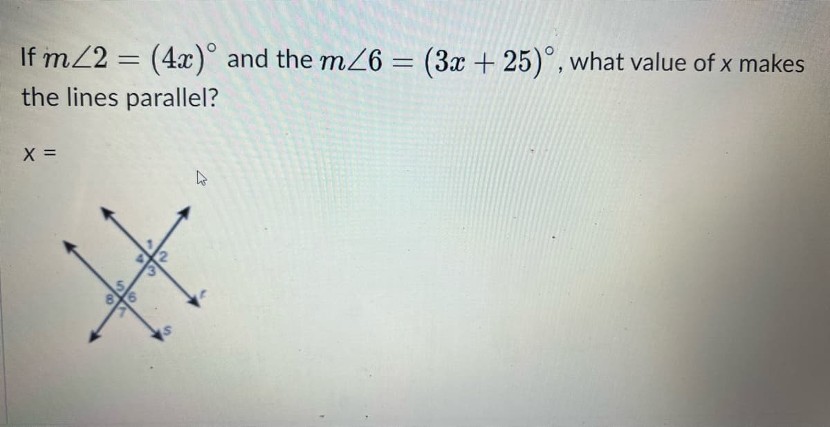 If m/2 = (4x) and the m/6 = (3x +25)°, what value of x makes
the lines parallel?
X =
8