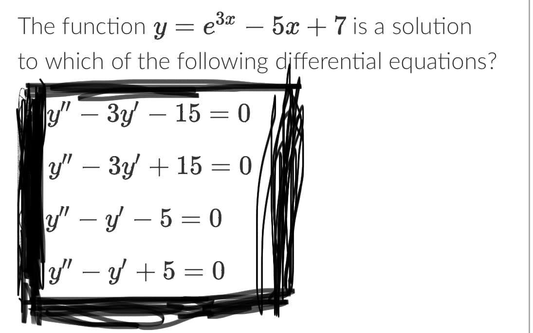 The function y e³x - 5x+7 is a solution
=
to which of the following differential equations?
y" - 3y - 15 = 0
y" - 3y + 15 = 0
y"-y-5=0
y" - y + 5 = 0
