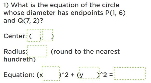 1) What is the equation of the circle
whose diameter has endpoints P(1, 6)
and Q(7, 2)?
Center: (
Radius:
(round to the nearest
hundreth)
Equation: (*
)^2 + (y
)^2 =
