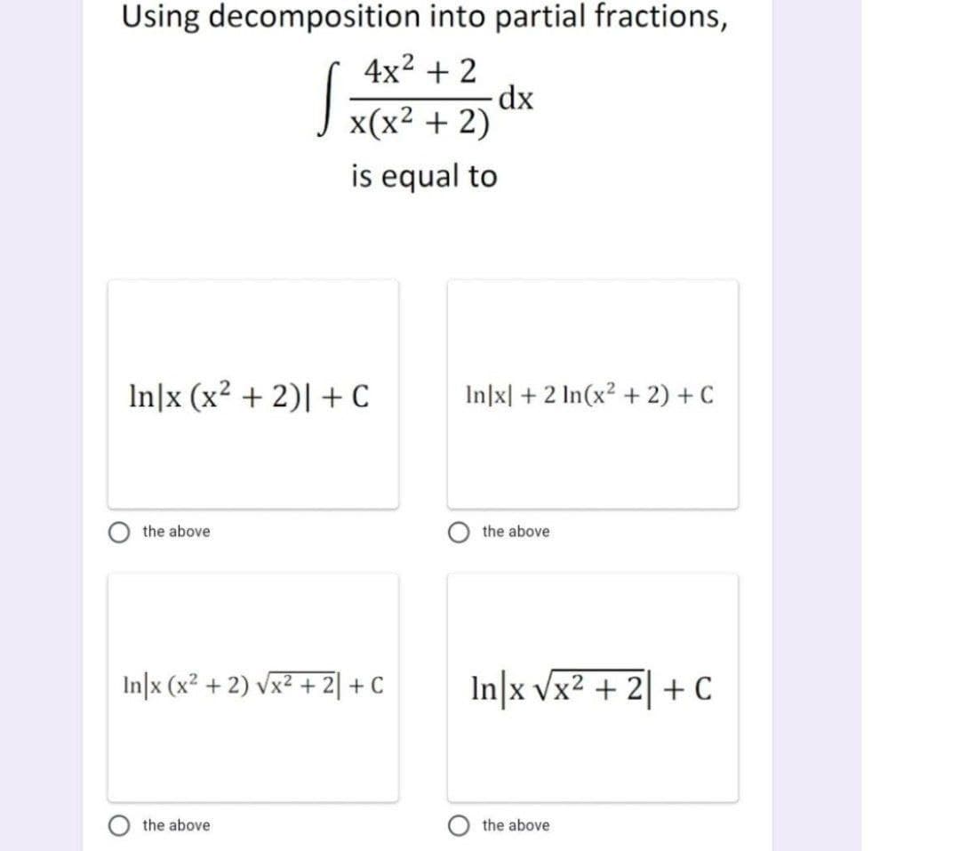 Using decomposition into partial fractions,
4x2 + 2
dx
x(x² + 2)
is equal to
In]x (x² + 2)| + C
In|x| + 2 In(x? + 2) + C
the above
the above
In|x (x² + 2) vx² + 2| + C
In|x vx2 + 2| + C
the above
the above
