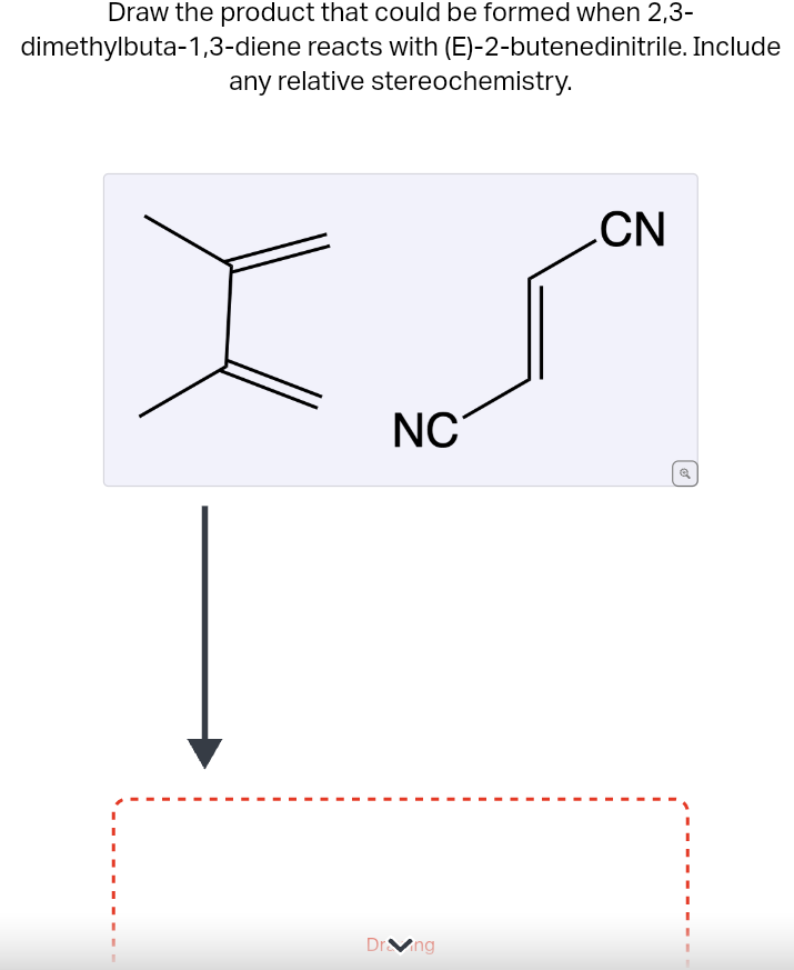 Draw the product that could be formed when 2,3-
dimethylbuta-1,3-diene reacts with (E)-2-butenedinitrile. Include
any relative stereochemistry.
NC
Dr.Ving
CN
✔