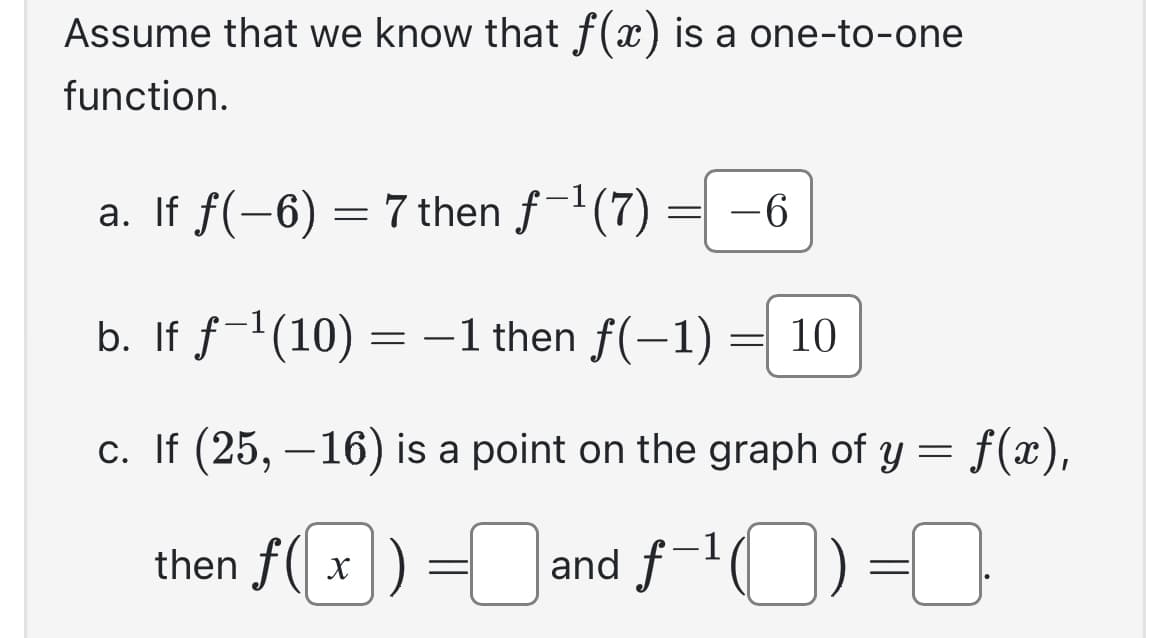 Assume that we know that f(x) is a one-to-one
function.
a. If f(-6)= 7 then f-¹(7)
b. If f-¹(10) = -1 then f(-1)
c. If (25, -16) is a point on the graph of y = f(x),
1
then f(x) = and f-¹0)=0
=
-6
=
10