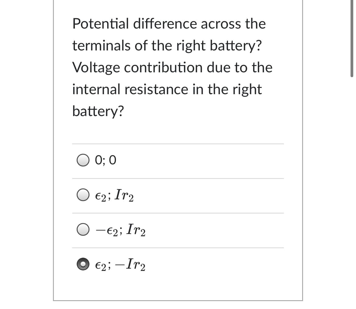 Potential difference across the
terminals of the right battery?
Voltage contribution due to the
internal resistance in the right
battery?
O 0; 0
O €2; Ir2
O -e2; Ir2
€2; -Ir2
