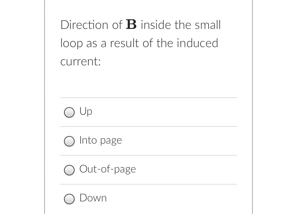 Direction of B inside the small
loop as a result of the induced
current:
O Up
O Into page
O Out-of-page
O Down
