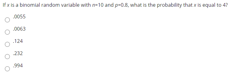 If x is a binomial random variable with n=10 and p=0.8, what is the probability that x is equal to 4?
.0055
.0063
.124
.232
.994
