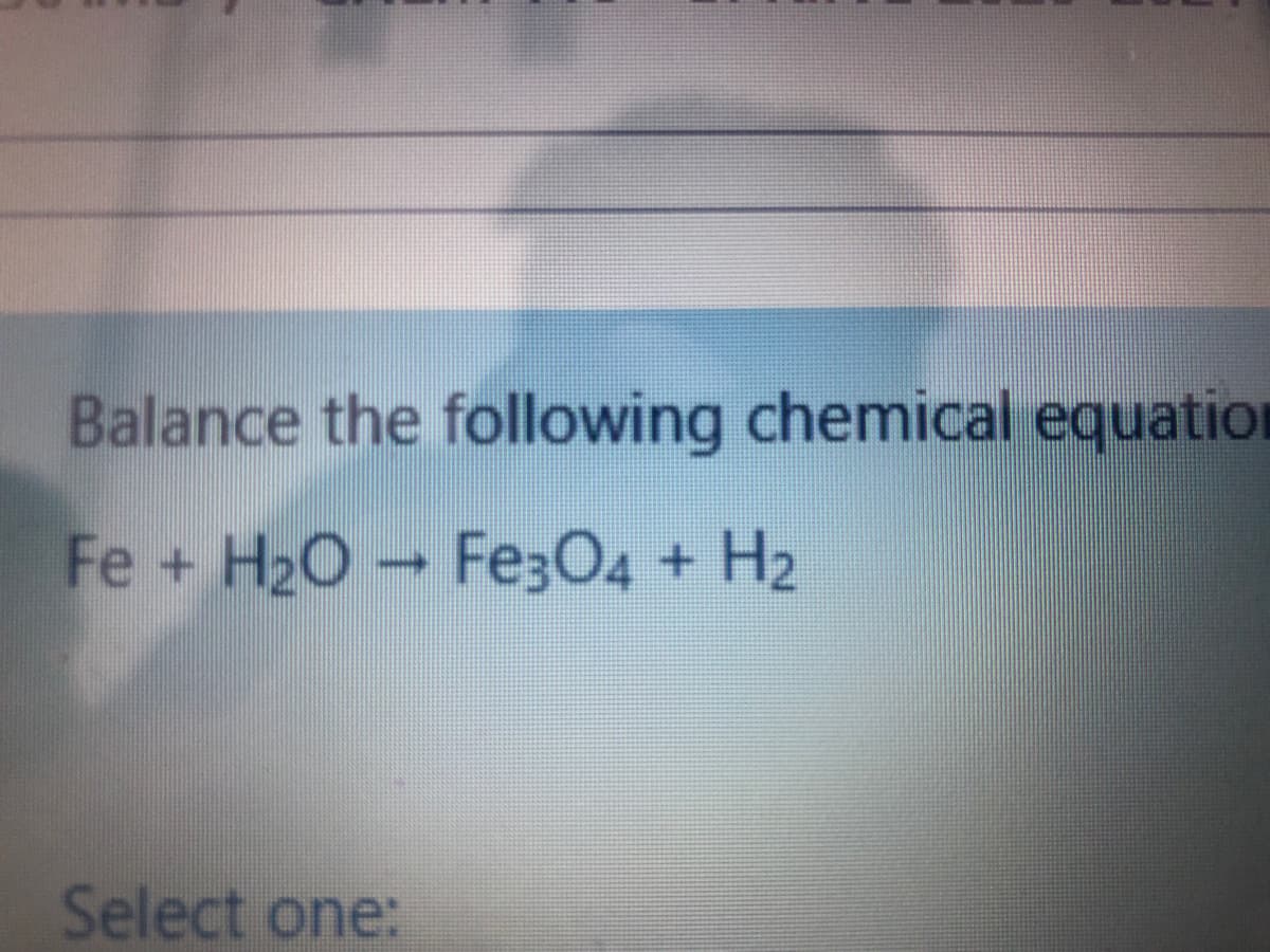 Balance the following chemical equation
Fe + H2O Fe304 + H2
Select one:

