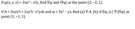 If p(x, y, z) = 2xz+-x²y, find Vo and |V4| at the point (2, -2, 1).
If A = 3xyz²i + 2xy³j-x²yzk and p = 3x² - yz, find (a) V-A, (b) A-Vq, (c) V-(Vq) at
point (1,-1, 1).