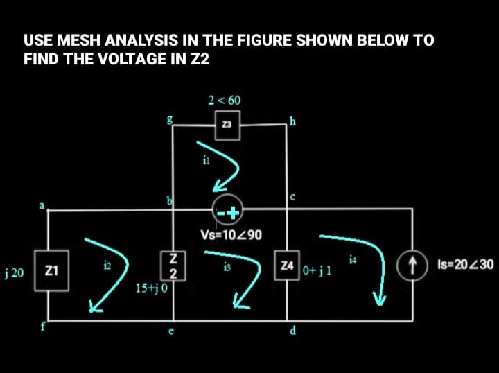 USE MESH ANALYSIS IN THE FIGURE SHOWN BELOW TO
FIND THE VOLTAGE IN Z2
2< 60
23
h
in
b
Vs=10490
i2
Z4
0+ j 1
1)
Is=20430
j 20
Z1
2
is
15+j 0
f
d
