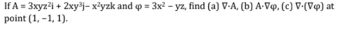 If A = 3xyz²i + 2xy³j-x²yzk and p = 3x² - yz, find (a) V-A, (b) A-Vq, (c) V.(Vo) at
point (1,-1, 1).