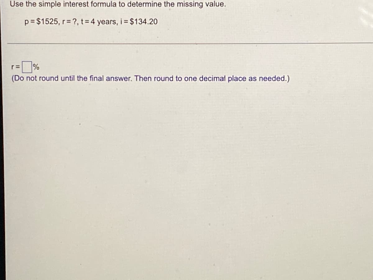 Use the simple interest formula to determine the missing value.
p= $1525, r= ?, t= 4 years, i = $134.20
%
(Do not round until the final answer. Then round to one decimal place as needed.)
