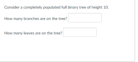 Consider a completely populated full binary tree of height 10.
How many branches are on the tree?
How many leaves are on the tree?
